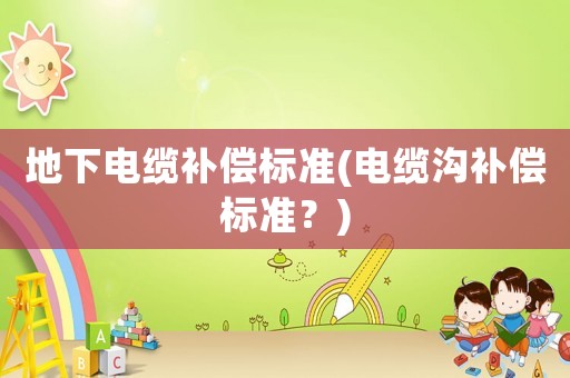 地下電纜補(bǔ)償標(biāo)準(zhǔn)(電纜溝補(bǔ)償標(biāo)準(zhǔn)？)