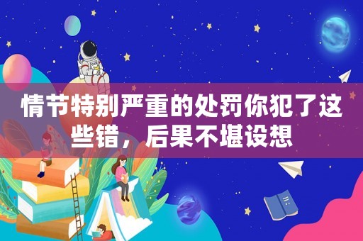 情節(jié)特別嚴(yán)重的處罰你犯了這些錯(cuò)，后果不堪設(shè)想