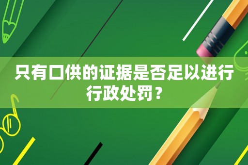 只有口供的證據(jù)是否足以進(jìn)行行政處罰？