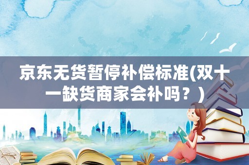 京東無貨暫停補(bǔ)償標(biāo)準(zhǔn)(雙十一缺貨商家會(huì)補(bǔ)嗎？)