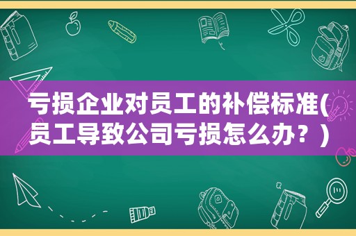 虧損企業(yè)對員工的補償標準(員工導致公司虧損怎么辦？)