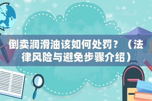 倒賣(mài)潤(rùn)滑油該如何處罰？（法律風(fēng)險(xiǎn)與避免步驟介紹）
