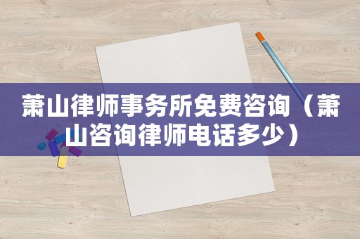 蕭山律師事務(wù)所免費咨詢（蕭山咨詢律師電話多少）