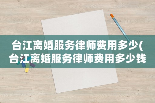 臺(tái)江離婚服務(wù)律師費(fèi)用多少(臺(tái)江離婚服務(wù)律師費(fèi)用多少錢)