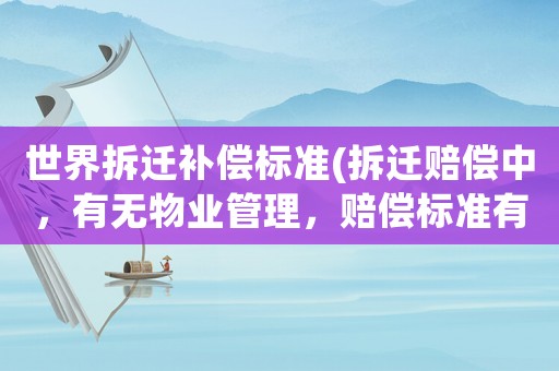 世界拆遷補(bǔ)償標(biāo)準(zhǔn)(拆遷賠償中，有無(wú)物業(yè)管理，賠償標(biāo)準(zhǔn)有區(qū)別嗎？)
