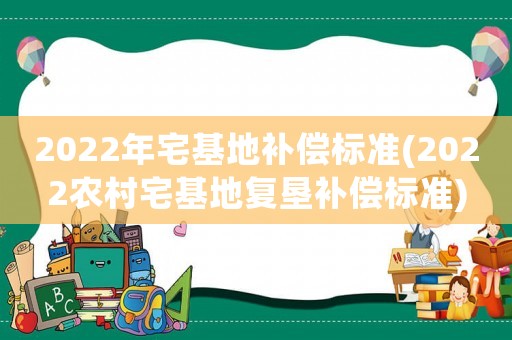 2022年宅基地補償標準(2022農(nóng)村宅基地復(fù)墾補償標準)
