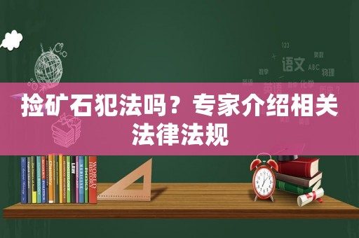撿礦石犯法嗎？專家介紹相關(guān)法律法規(guī)