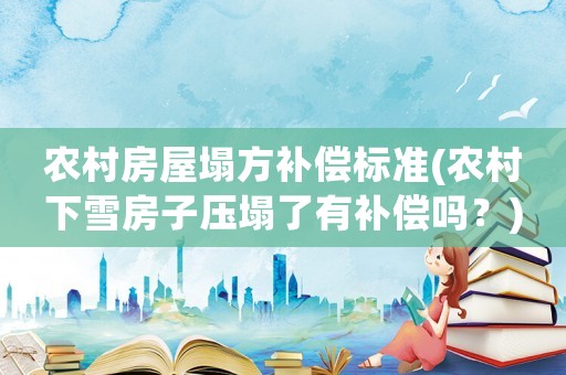 農(nóng)村房屋塌方補償標(biāo)準(zhǔn)(農(nóng)村下雪房子壓塌了有補償嗎？)
