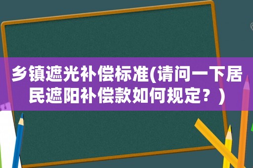 鄉(xiāng)鎮(zhèn)遮光補(bǔ)償標(biāo)準(zhǔn)(請(qǐng)問一下居民遮陽補(bǔ)償款如何規(guī)定？)