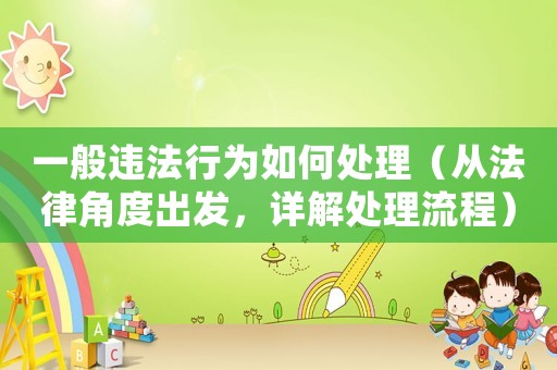 一般違法行為如何處理（從法律角度出發(fā)，詳解處理流程）
