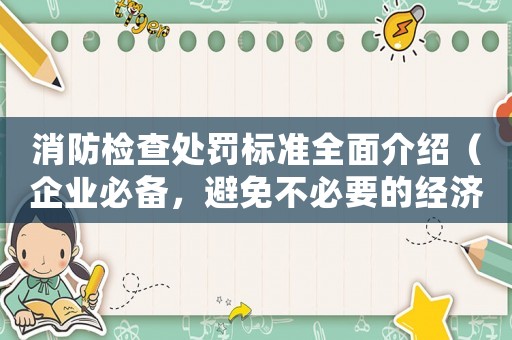 消防檢查處罰標(biāo)準(zhǔn)全面介紹（企業(yè)必備，避免不必要的經(jīng)濟損失）