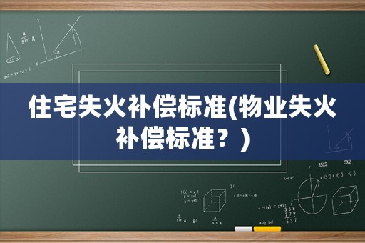 住宅失火補(bǔ)償標(biāo)準(zhǔn)(物業(yè)失火補(bǔ)償標(biāo)準(zhǔn)？)