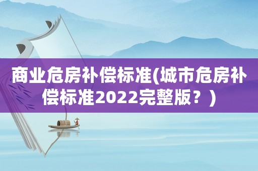 商業(yè)危房補(bǔ)償標(biāo)準(zhǔn)(城市危房補(bǔ)償標(biāo)準(zhǔn)2022完整版？)