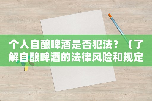 個人自釀啤酒是否犯法？（了解自釀啤酒的法律風險和規(guī)定）
