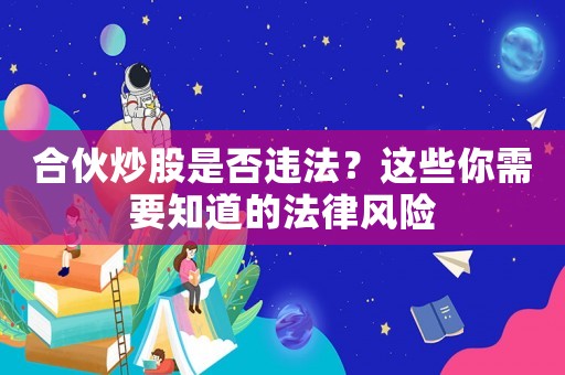 合伙炒股是否違法？這些你需要知道的法律風(fēng)險(xiǎn)