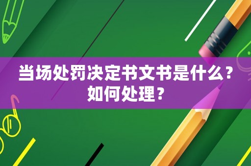 當(dāng)場處罰決定書文書是什么？如何處理？