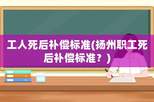 工人死后補(bǔ)償標(biāo)準(zhǔn)(揚(yáng)州職工死后補(bǔ)償標(biāo)準(zhǔn)？)