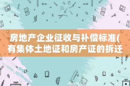 房地產(chǎn)企業(yè)征收與補償標準(有集體土地證和房產(chǎn)證的拆遷后怎樣賠償？)