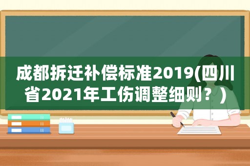成都拆遷補(bǔ)償標(biāo)準(zhǔn)2019(四川省2021年工傷調(diào)整細(xì)則？)