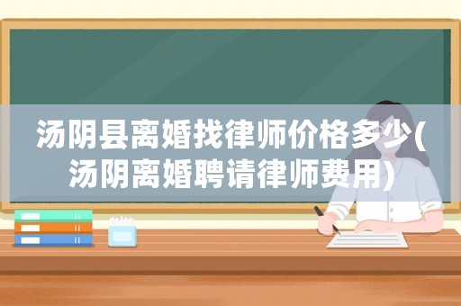 湯陰縣離婚找律師價格多少(湯陰離婚聘請律師費用)
