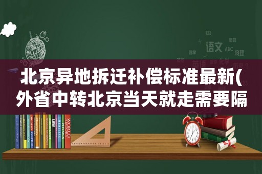 北京異地拆遷補(bǔ)償標(biāo)準(zhǔn)最新(外省中轉(zhuǎn)北京當(dāng)天就走需要隔離嗎)