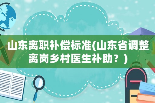 山東離職補償標(biāo)準(zhǔn)(山東省調(diào)整離崗鄉(xiāng)村醫(yī)生補助？)