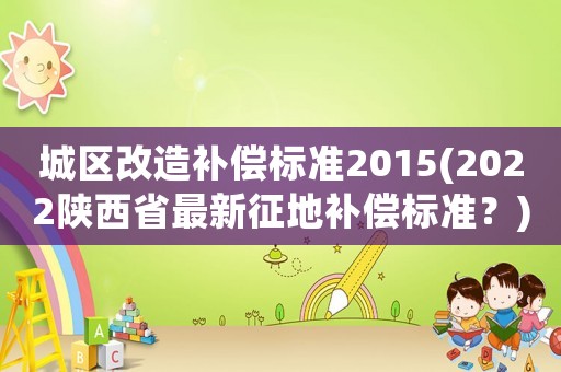 城區(qū)改造補償標準2015(2022陜西省最新征地補償標準？)