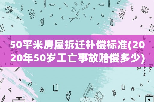 50平米房屋拆遷補償標準(2020年50歲工亡事故賠償多少)