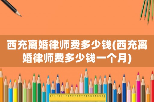 西充離婚律師費(fèi)多少錢(西充離婚律師費(fèi)多少錢一個月)