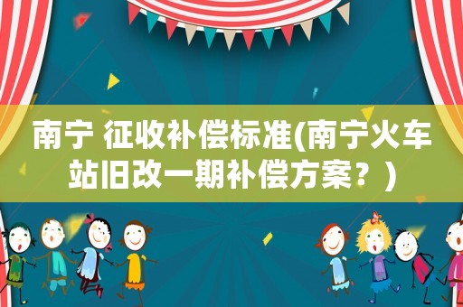 南寧 征收補(bǔ)償標(biāo)準(zhǔn)(南寧火車站舊改一期補(bǔ)償方案？)