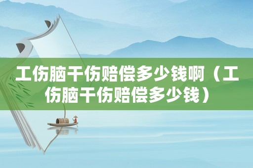 工傷腦干傷賠償多少錢(qián)啊（工傷腦干傷賠償多少錢(qián)）