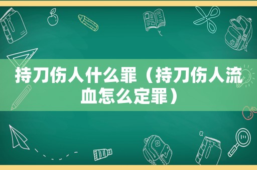 持刀傷人什么罪（持刀傷人流血怎么定罪）