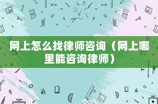 網(wǎng)上怎么找律師咨詢（網(wǎng)上哪里能咨詢律師）