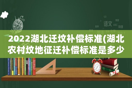 2022湖北遷墳補(bǔ)償標(biāo)準(zhǔn)(湖北農(nóng)村墳地征遷補(bǔ)償標(biāo)準(zhǔn)是多少？)