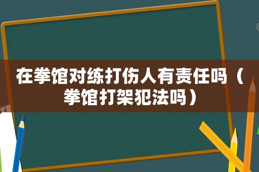 在拳館對(duì)練打傷人有責(zé)任嗎（拳館打架犯法嗎）