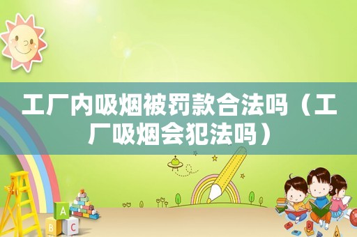 工廠內(nèi)吸煙被罰款合法嗎（工廠吸煙會(huì)犯法嗎）