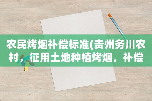 農(nóng)民烤煙補(bǔ)償標(biāo)準(zhǔn)(貴州務(wù)川農(nóng)村，征用土地種植烤煙，補(bǔ)償方面是怎么樣的規(guī)定的？)