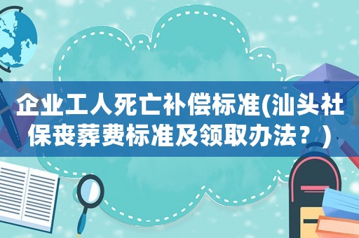 企業(yè)工人死亡補(bǔ)償標(biāo)準(zhǔn)(汕頭社保喪葬費(fèi)標(biāo)準(zhǔn)及領(lǐng)取辦法？)