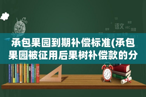 承包果園到期補償標(biāo)準(zhǔn)(承包果園被征用后果樹補償款的分配問題？)