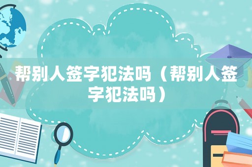 幫別人簽字犯法嗎（幫別人簽字犯法嗎）