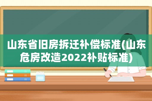 山東省舊房拆遷補償標(biāo)準(zhǔn)(山東危房改造2022補貼標(biāo)準(zhǔn))