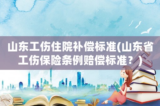 山東工傷住院補償標準(山東省工傷保險條例賠償標準？)
