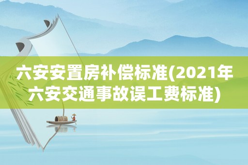 六安安置房補償標(biāo)準(2021年六安交通事故誤工費標(biāo)準)