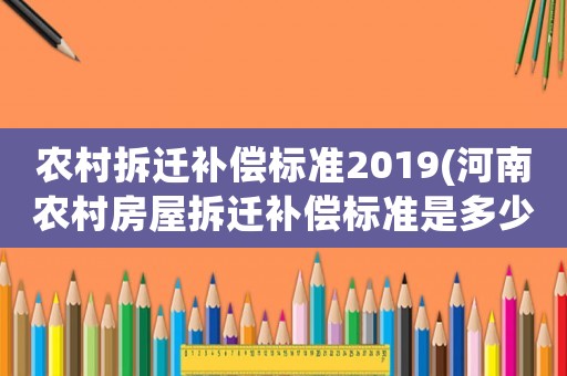 農(nóng)村拆遷補(bǔ)償標(biāo)準(zhǔn)2019(河南農(nóng)村房屋拆遷補(bǔ)償標(biāo)準(zhǔn)是多少？)
