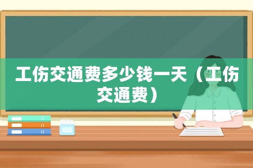 工傷交通費(fèi)多少錢一天（工傷交通費(fèi)）