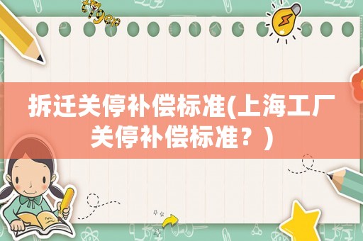 拆遷關(guān)停補(bǔ)償標(biāo)準(zhǔn)(上海工廠關(guān)停補(bǔ)償標(biāo)準(zhǔn)？)