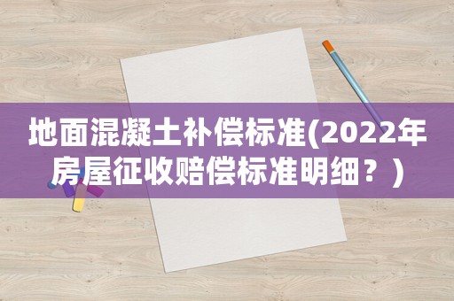 地面混凝土補償標(biāo)準(zhǔn)(2022年房屋征收賠償標(biāo)準(zhǔn)明細(xì)？)