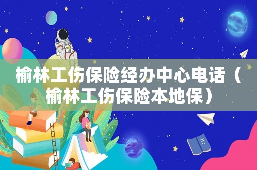 榆林工傷保險(xiǎn)經(jīng)辦中心電話（榆林工傷保險(xiǎn)本地保）