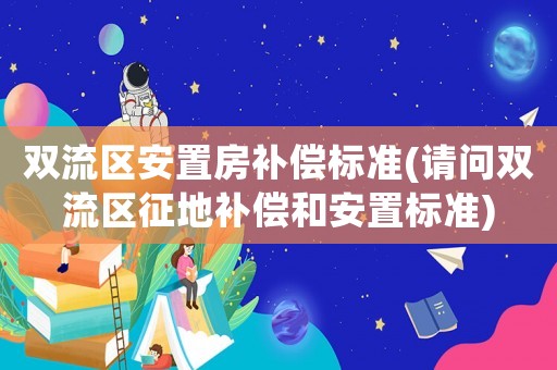雙流區(qū)安置房補償標(biāo)準(zhǔn)(請問雙流區(qū)征地補償和安置標(biāo)準(zhǔn))
