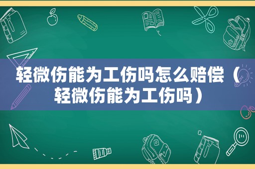 輕微傷能為工傷嗎怎么賠償（輕微傷能為工傷嗎）